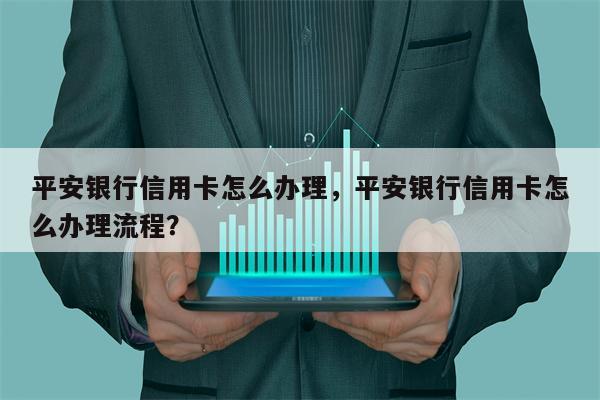 平安银行信用卡怎么办理，平安银行信用卡怎么办理流程？