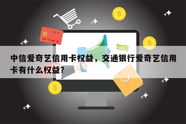 中信爱奇艺信用卡权益，交通银行爱奇艺信用卡有什么权益？