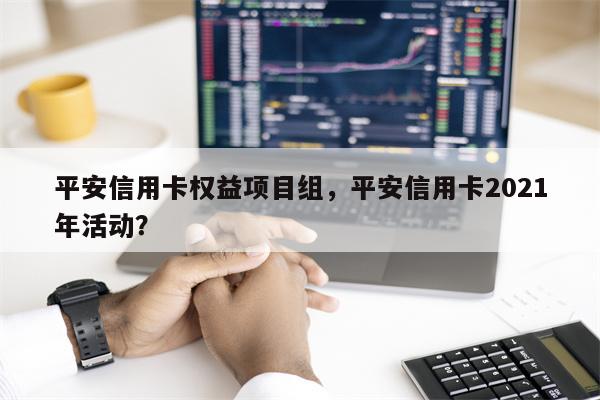 平安信用卡权益项目组，平安信用卡2021年活动？