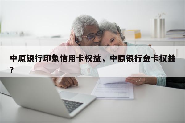 中原银行印象信用卡权益，中原银行金卡权益？