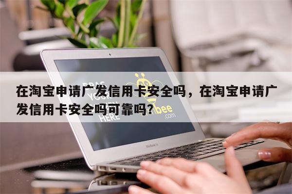 在淘宝申请广发信用卡安全吗，在淘宝申请广发信用卡安全吗可靠吗？