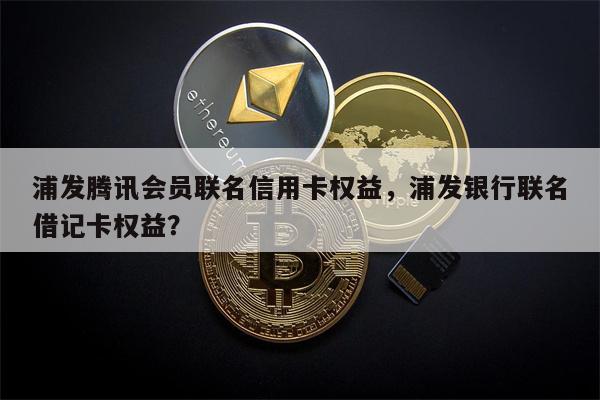 浦发腾讯会员联名信用卡权益，浦发银行联名借记卡权益？