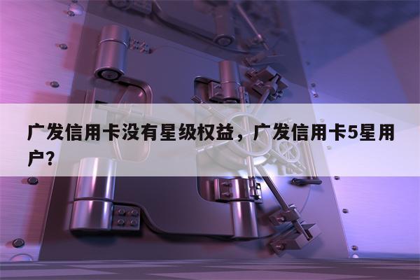 广发信用卡没有星级权益，广发信用卡5星用户？