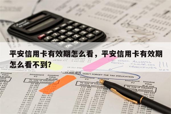 平安信用卡有效期怎么看，平安信用卡有效期怎么看不到？
