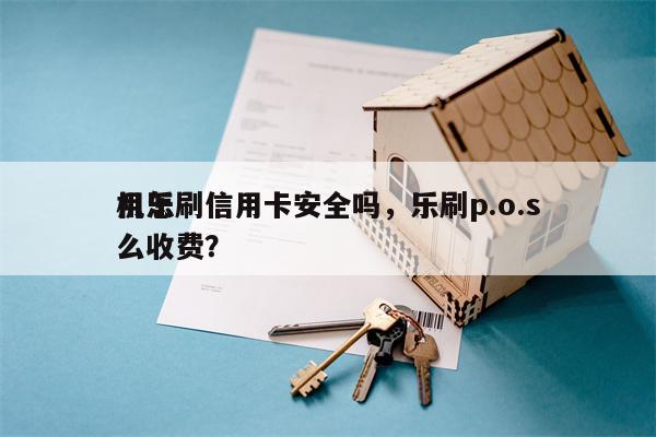 用乐刷信用卡安全吗，乐刷p.o.s
机怎么收费？