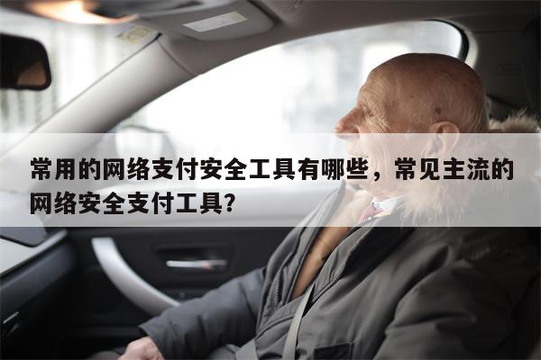 常用的网络支付安全工具有哪些，常见主流的网络安全支付工具？