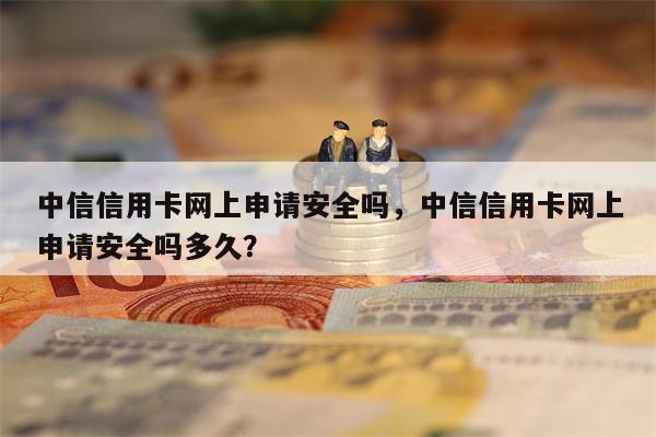 中信信用卡网上申请安全吗，中信信用卡网上申请安全吗多久？