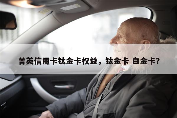 菁英信用卡钛金卡权益，钛金卡 白金卡？