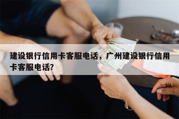 建设银行信用卡客服电话，广州建设银行信用卡客服电话？