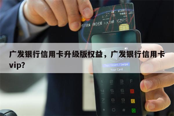 广发银行信用卡升级版权益，广发银行信用卡vip？