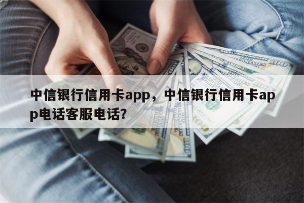 中信银行信用卡app，中信银行信用卡app电话客服电话？