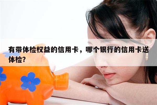 有带体检权益的信用卡，哪个银行的信用卡送体检？