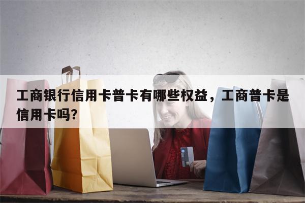 工商银行信用卡普卡有哪些权益，工商普卡是信用卡吗？