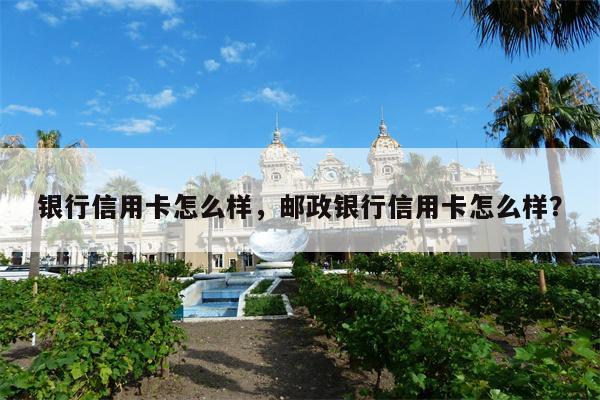 银行信用卡怎么样，邮政银行信用卡怎么样？