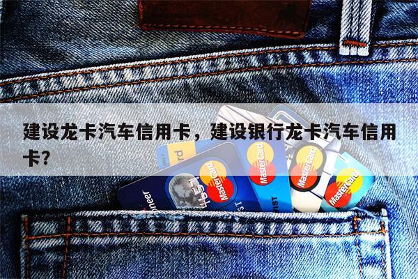 建设龙卡汽车信用卡，建设银行龙卡汽车信用卡？