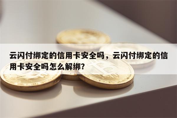云闪付绑定的信用卡安全吗，云闪付绑定的信用卡安全吗怎么解绑？