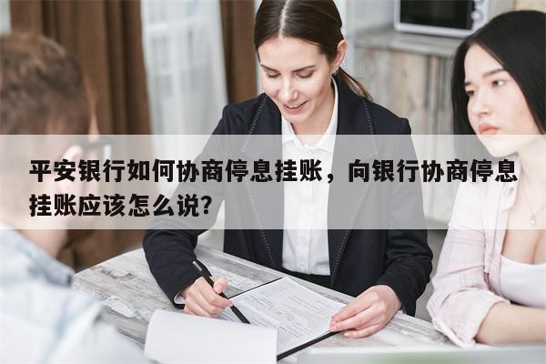 平安银行如何协商停息挂账，向银行协商停息挂账应该怎么说？