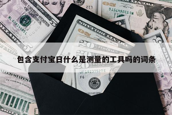 包含支付宝日什么是测量的工具吗的词条