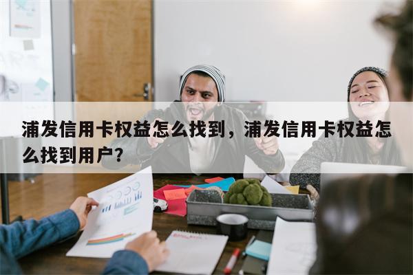 浦发信用卡权益怎么找到，浦发信用卡权益怎么找到用户？
