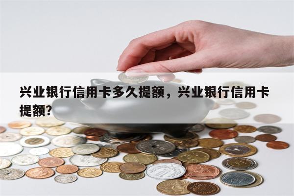 兴业银行信用卡多久提额，兴业银行信用卡 提额？