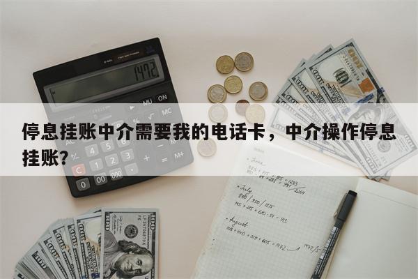 停息挂账中介需要我的电话卡，中介操作停息挂账？