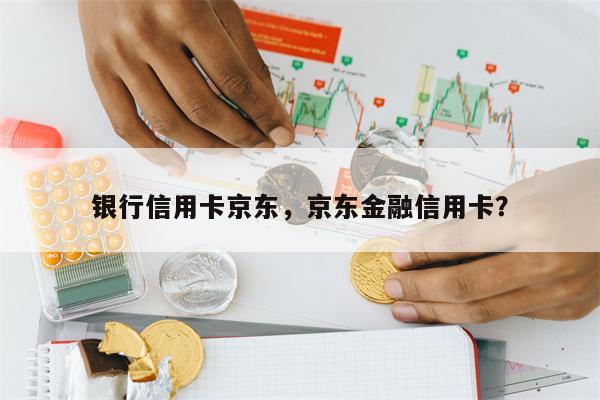 银行信用卡京东，京东金融信用卡？