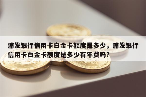 浦发银行信用卡白金卡额度是多少，浦发银行信用卡白金卡额度是多少有年费吗？