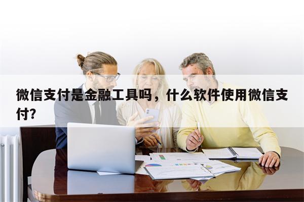 微信支付是金融工具吗，什么软件使用微信支付？