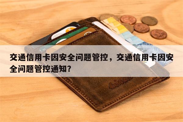 交通信用卡因安全问题管控，交通信用卡因安全问题管控通知？
