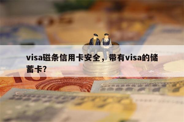 visa磁条信用卡安全，带有visa的储蓄卡？