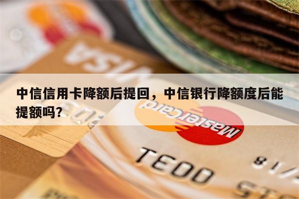 中信信用卡降额后提回，中信银行降额度后能提额吗？