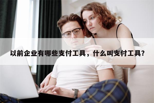 以前企业有哪些支付工具，什么叫支付工具？