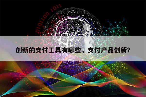 创新的支付工具有哪些，支付产品创新？
