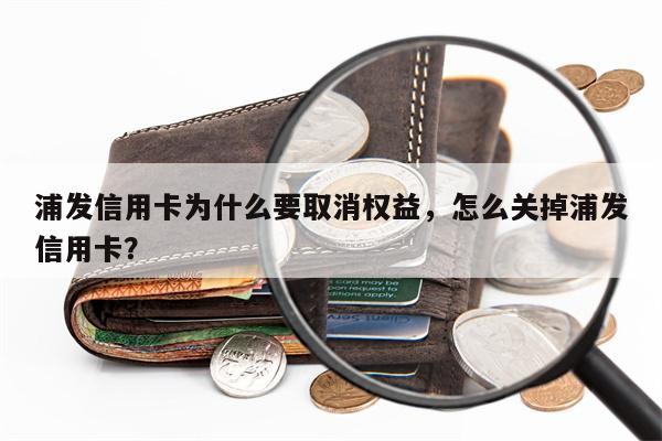 浦发信用卡为什么要取消权益，怎么关掉浦发信用卡？
