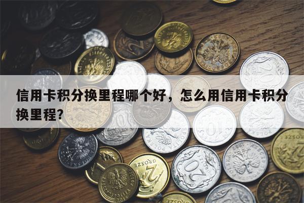 信用卡积分换里程哪个好，怎么用信用卡积分换里程？