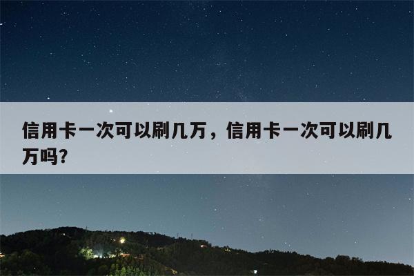 信用卡一次可以刷几万，信用卡一次可以刷几万吗？