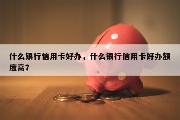 什么银行信用卡好办，什么银行信用卡好办额度高？