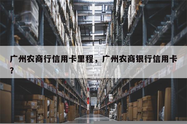 广州农商行信用卡里程，广州农商银行信用卡？