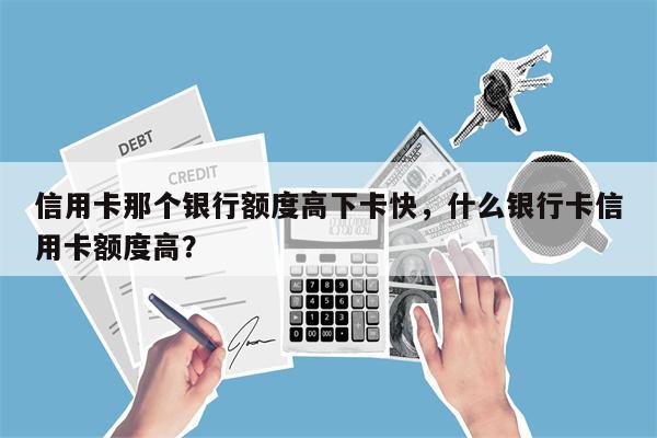 信用卡那个银行额度高下卡快，什么银行卡信用卡额度高？