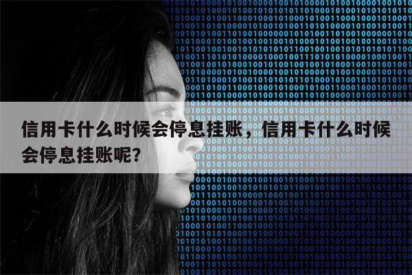 信用卡什么时候会停息挂账,信用卡什么时候会停息挂账呢?