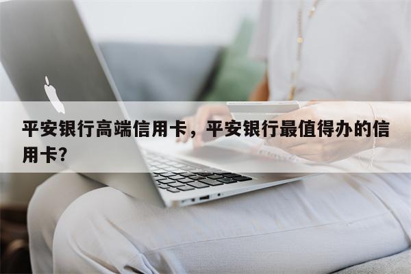 平安银行高端信用卡，平安银行最值得办的信用卡？
