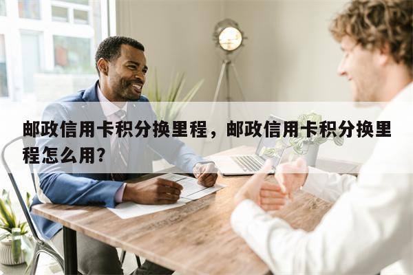 邮政信用卡积分换里程，邮政信用卡积分换里程怎么用？