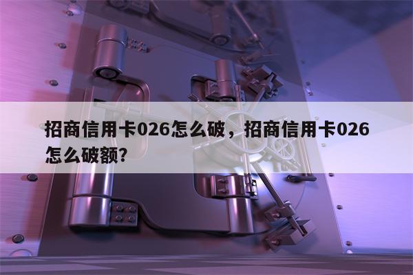 招商信用卡026怎么破，招商信用卡026怎么破额？