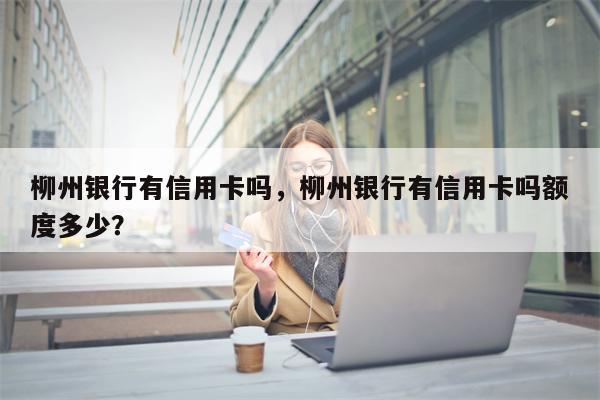 柳州银行有信用卡吗，柳州银行有信用卡吗额度多少？