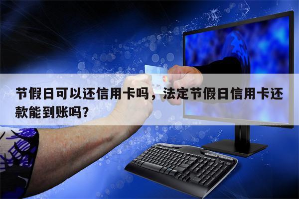 节假日可以还信用卡吗，法定节假日信用卡还款能到账吗？