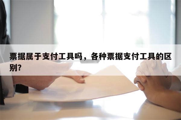 票据属于支付工具吗，各种票据支付工具的区别？