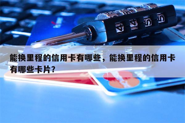 能换里程的信用卡有哪些，能换里程的信用卡有哪些卡片？