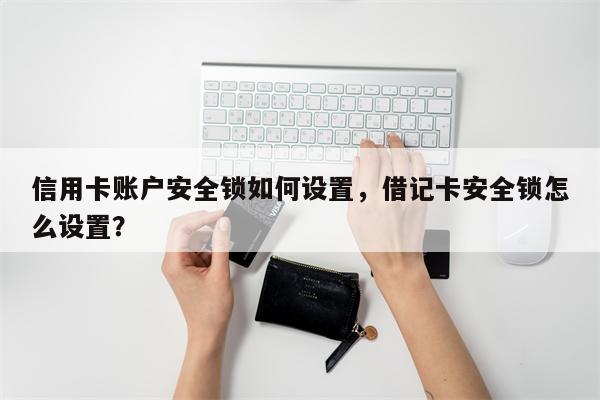 信用卡账户安全锁如何设置，借记卡安全锁怎么设置？