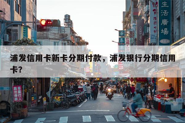 浦发信用卡新卡分期付款,浦发银行分期信用卡?
