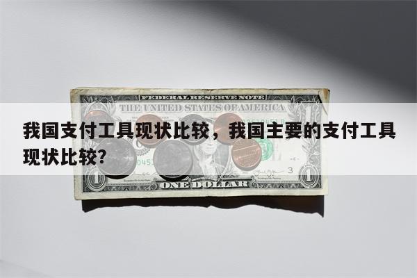 我国支付工具现状比较,我国主要的支付工具现状比较?